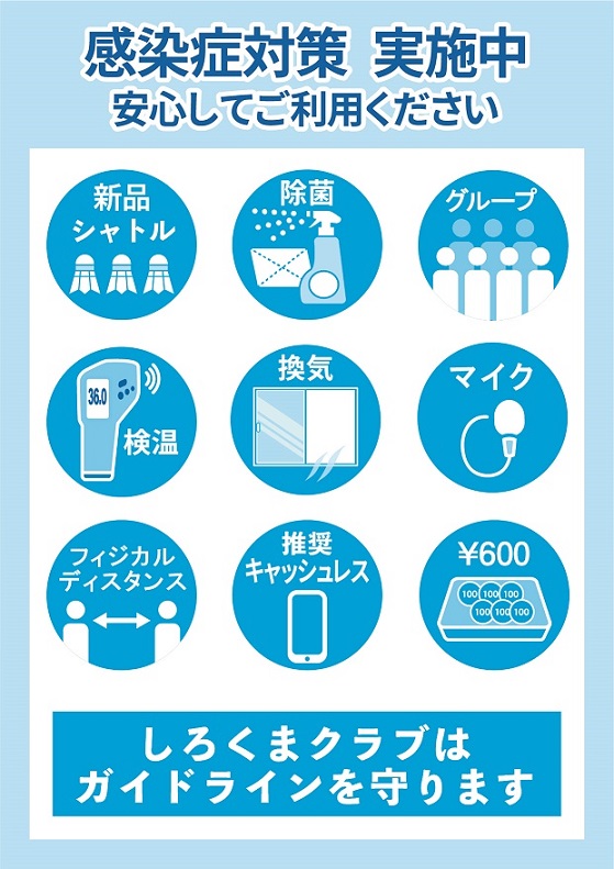 感染症対策実施中
安心してご利用ください
新品シャトル
除菌
グループ
検温・換気・マイク
フィジカルディスタンス
キャッシュレス
しろくまクラブはガイドラインを守ります。